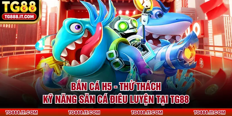 ban-ca-h5-thu-thach-ky-nang-san-ca-dieu-luyen-tai-tg88
